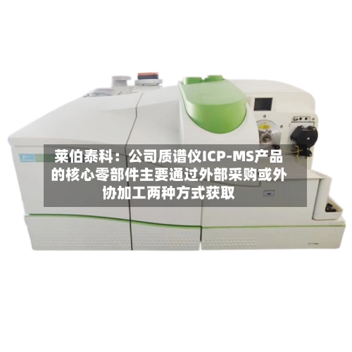 莱伯泰科：公司质谱仪ICP-MS产品的核心零部件主要通过外部采购或外协加工两种方式获取