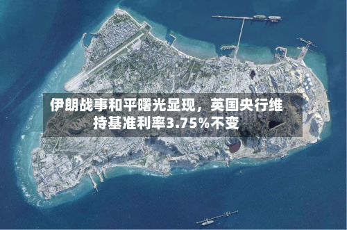 伊朗战事和平曙光显现，英国央行维持基准利率3.75%不变