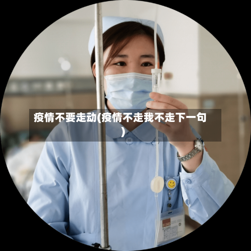 疫情不要走动(疫情不走我不走下一句)-第3张图片