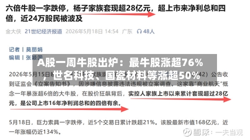 A股一周牛股出炉：最牛股涨超76%	，世名科技、国瓷材料等涨超50%-第2张图片