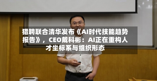 猎聘联合清华发布《AI时代技能趋势报告》	，CEO戴科彬：AI正在重构人才坐标系与组织形态-第2张图片