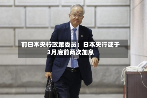 前日本央行政策委员：日本央行或于3月底前两次加息