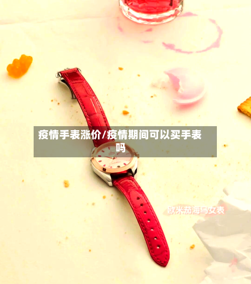 疫情手表涨价/疫情期间可以买手表吗-第2张图片