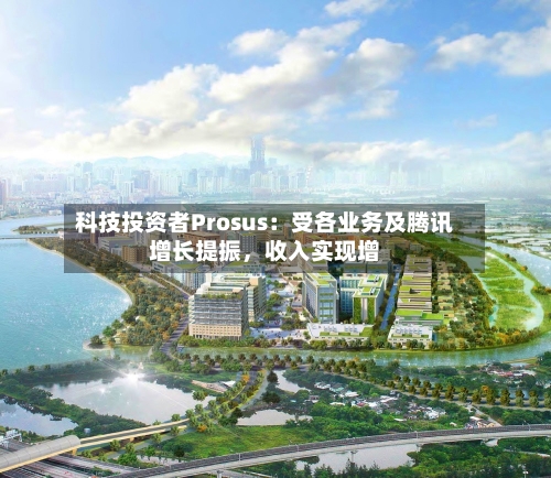 科技投资者Prosus：受各业务及腾讯增长提振	，收入实现增-第3张图片