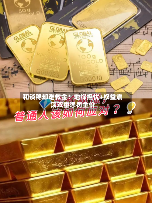 和谈稳却难救金！地缘担忧+权益震荡双重惩罚金价-第2张图片