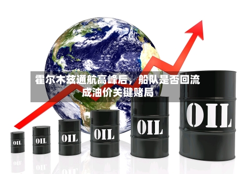 霍尔木兹通航高峰后，船队是否回流成油价关键赌局