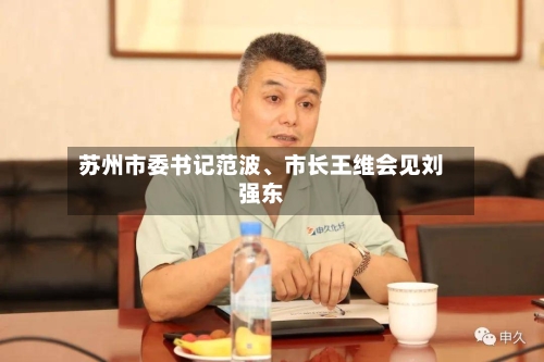 苏州市委书记范波、市长王维会见刘强东-第2张图片