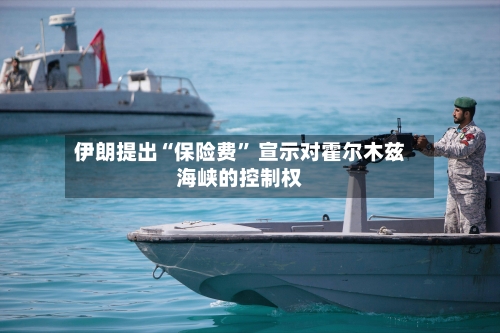 伊朗提出“保险费” 宣示对霍尔木兹海峡的控制权-第3张图片