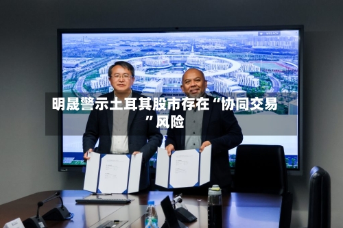 明晟警示土耳其股市存在“协同交易”风险-第3张图片