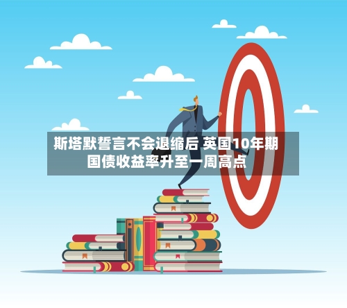 斯塔默誓言不会退缩后 英国10年期国债收益率升至一周高点-第3张图片