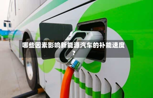 哪些因素影响新能源汽车的补能速度？