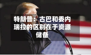 特朗普：古巴和委内瑞拉的区别在于资源储备