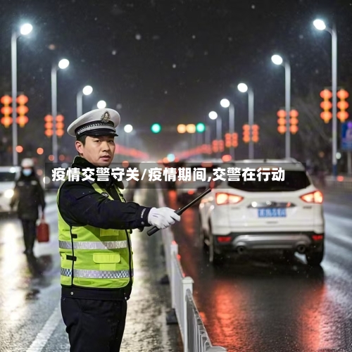 疫情交警守关/疫情期间,交警在行动