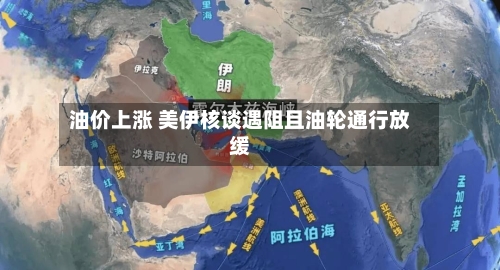 油价上涨 美伊核谈遇阻且油轮通行放缓-第2张图片