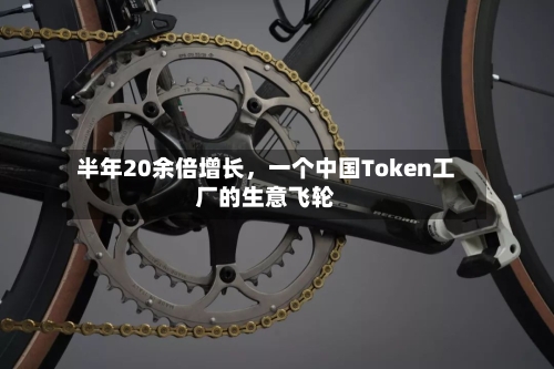 半年20余倍增长，一个中国Token工厂的生意飞轮