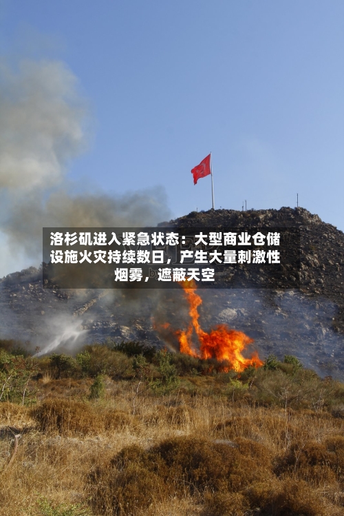 洛杉矶进入紧急状态：大型商业仓储设施火灾持续数日，产生大量刺激性烟雾，遮蔽天空