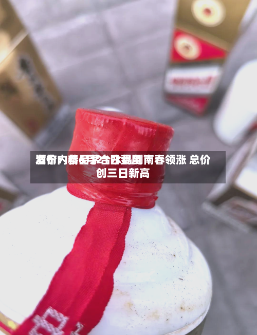 酒价内参6月21日费用发布：精品茅台水晶剑南春领涨 总价创三日新高