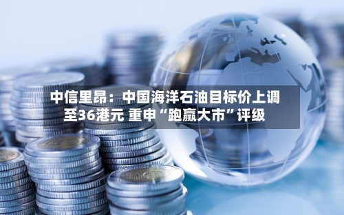 中信里昂：中国海洋石油目标价上调至36港元 重申“跑赢大市”评级
