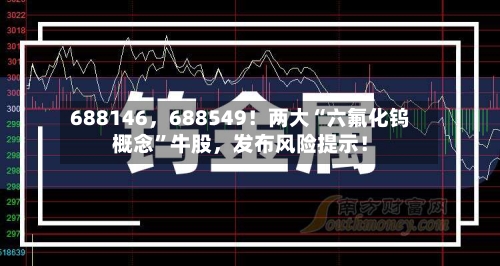 688146，688549！两大“六氟化钨概念”牛股，发布风险提示！