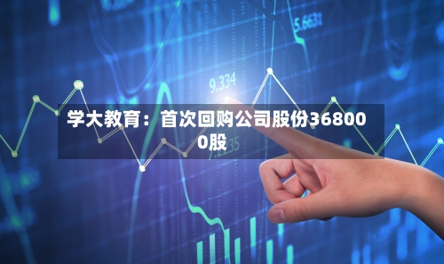 学大教育：首次回购公司股份368000股