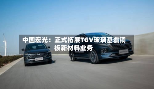 中国宏光：正式拓展TGV玻璃基覆铜板新材料业务-第2张图片