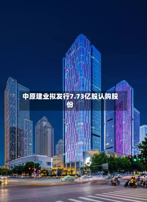 中原建业拟发行7.73亿股认购股份