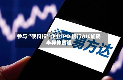 参与“硬科技”企业IPO 银行AIC加码半导体赛道-第3张图片
