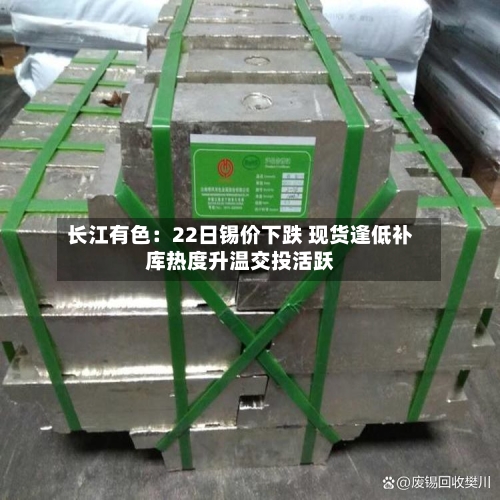长江有色：22日锡价下跌 现货逢低补库热度升温交投活跃