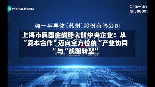 上海市属国企战略入股中央企业！从“资本合作”迈向全方位的“产业协同”与“战略转型”