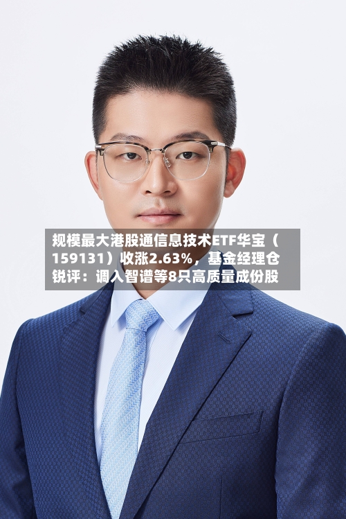 规模最大港股通信息技术ETF华宝（159131）收涨2.63%，基金经理仓锐评：调入智谱等8只高质量成份股-第2张图片