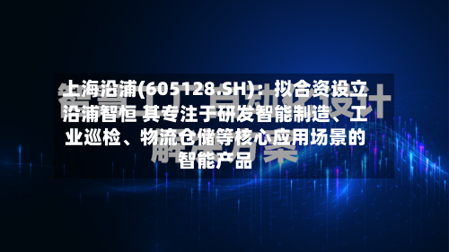 上海沿浦(605128.SH)：拟合资设立沿浦智恒 其专注于研发智能制造	、工业巡检、物流仓储等核心应用场景的智能产品-第2张图片