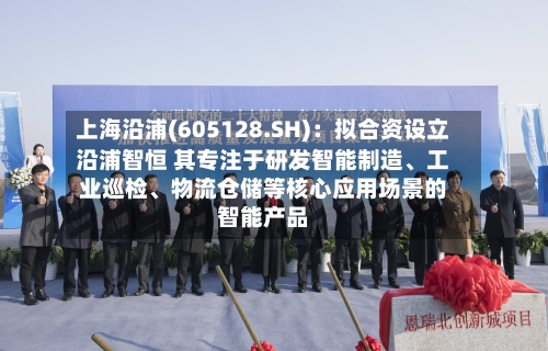 上海沿浦(605128.SH)：拟合资设立沿浦智恒 其专注于研发智能制造、工业巡检、物流仓储等核心应用场景的智能产品
