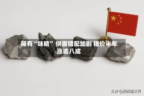 稀有“味精” 供需错配加剧 锗价半年涨逾八成-第3张图片
