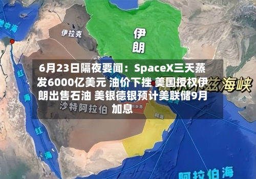 6月23日隔夜要闻：SpaceX三天蒸发6000亿美元 油价下挫 美国授权伊朗出售石油 美银德银预计美联储9月加息