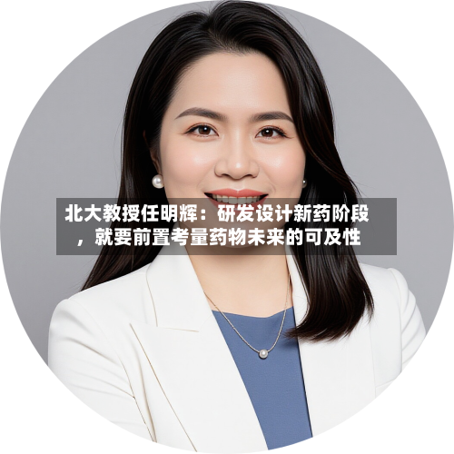 北大教授任明辉：研发设计新药阶段，就要前置考量药物未来的可及性