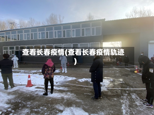 查看长春疫情(查看长春疫情轨迹)