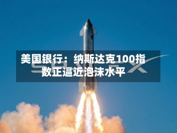 美国银行：纳斯达克100指数正逼近泡沫水平