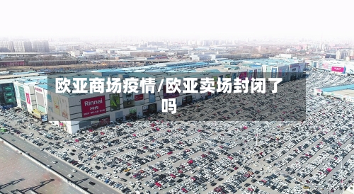 欧亚商场疫情/欧亚卖场封闭了吗-第2张图片