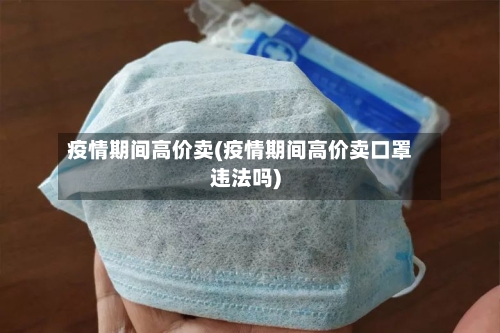 疫情期间高价卖(疫情期间高价卖口罩违法吗)