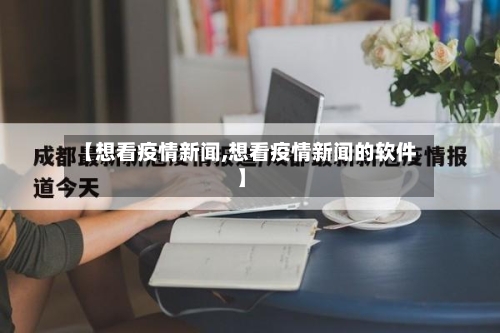 【想看疫情新闻,想看疫情新闻的软件】