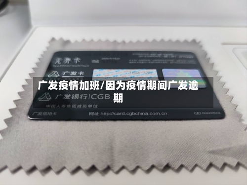 广发疫情加班/因为疫情期间广发逾期