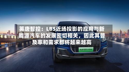 英唐智控：LBS近场投影的应用与新能源汽车的发展密切相关，因此其普及率和需求都将越来越高-第2张图片