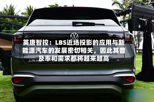 英唐智控：LBS近场投影的应用与新能源汽车的发展密切相关	，因此其普及率和需求都将越来越高-第3张图片