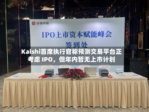 Kalshi首席执行官称预测交易平台正考虑 IPO，但年内暂无上市计划