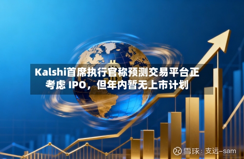 Kalshi首席执行官称预测交易平台正考虑 IPO，但年内暂无上市计划-第2张图片