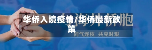 华侨入境疫情/华侨最新政策