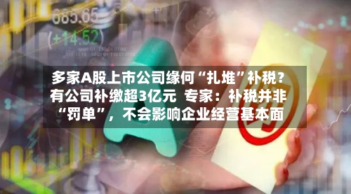 多家A股上市公司缘何“扎堆”补税？有公司补缴超3亿元  专家：补税并非“罚单”	，不会影响企业经营基本面-第3张图片