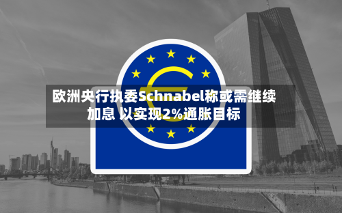 欧洲央行执委Schnabel称或需继续加息 以实现2%通胀目标