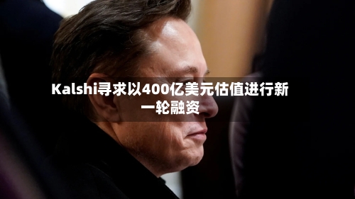 Kalshi寻求以400亿美元估值进行新一轮融资
