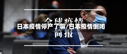 日本疫情停产了嘛/日本疫情倒闭